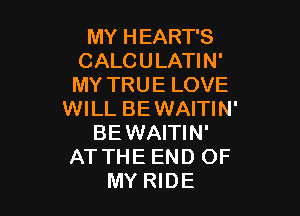 MY HEART'S
CALCULATIN'
MY TRUE LOVE

WILL BEWAITIN'
BEWAITIN'
AT THE END OF
MY RIDE