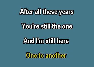 After all these years

You're still the one
And I'm still here

One to another