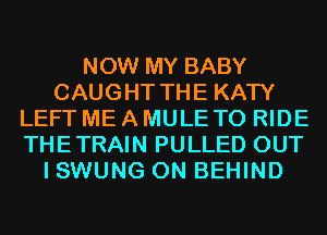 NOW MY BABY
CAUGHT THE KATY
LEFT ME A MULE TO RIDE
THETRAIN PULLED OUT
I SWUNG 0N BEHIND