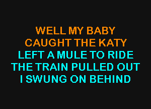 WELL MY BABY
CAUGHT THE KATY
LEFT A MULE TO RIDE
THETRAIN PULLED OUT
I SWUNG 0N BEHIND