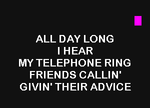 ALL DAY LONG
I HEAR
MY TELEPHONE RING
FRIENDS CALLIN'
GIVIN'THEIR ADVICE