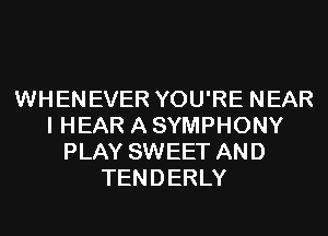 WHENEVER YOU'RE NEAR
I HEAR A SYMPHONY
PLAY SWEET AND
TENDERLY