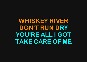 WHISKEY RIVER
DON'T RUN DRY

YOU'RE ALL I GOT
TAKE CARE OF ME