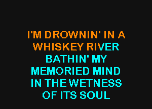 I'M DROWNIN' IN A
WHISKEY RIVER
BATHIN' MY
MEMORIED MIND
IN THEWETNESS

OF ITS SOUL l