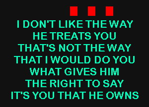I DON'T LIKETHEWAY
HETREATS YOU
THAT'S NOT THEWAY
THAT I WOULD DO YOU
WHATGIVES HIM
THE RIGHT TO SAY
IT'S YOU THAT HE OWNS