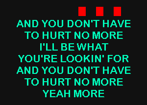 AND YOU DON'T HAVE
TO HURT NO MORE
I'LL BEWHAT
YOU'RE LOOKIN' FOR
AND YOU DON'T HAVE
TO HURT NO MORE
YEAH MORE