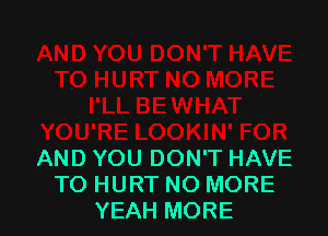 AND YOU DON'T HAVE
TO HURT NO MORE
YEAH MORE