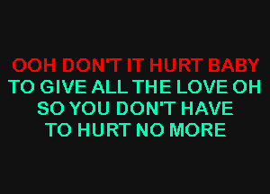 TO GIVE ALL THE LOVE 0H
80 YOU DON'T HAVE
TO HURT NO MORE