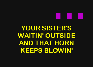 YOUR SISTER'S

WAITIN' OUTSIDE
AND THAT HORN
KEEPS BLOWIN'