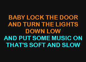 BABY LOCK THE DOOR
AND TURN THE LIGHTS
DOWN LOW
AND PUT SOME MUSIC ON
THAT'S SOFT AND SLOW