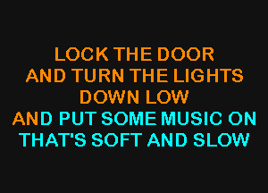 LOCKTHE DOOR
AND TURN THE LIGHTS
DOWN LOW
AND PUT SOME MUSIC ON
THAT'S SOFT AND SLOW