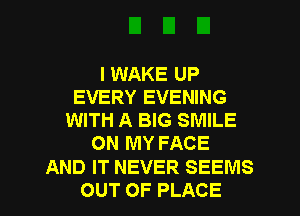 I WAKE UP
EVERY EVENING
WITH A BIG SMILE
ON MY FACE
AND IT NEVER SEEMS
OUT OF PLACE