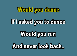 Would you dance

If I asked you to dance

Would you run

And never look back..