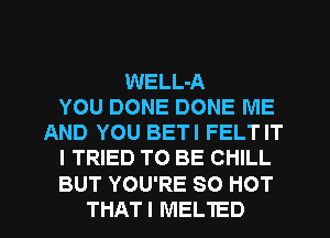 WELL-A
YOU DONE DONE ME
AND YOU BETI FELTIT
I TRIED TO BE CHILL
BUT YOU'RE 80 HOT
THATI MELTED