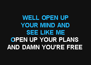 WELL OPEN UP

YOUR MIND AND
SEE LIKE ME
OPEN UP YOUR PLANS

AND DAMN YOU'RE FREE