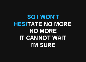 SO I WON'T

HESITATE NO MORE
NO MORE

IT CAN NOT WAIT
I'M SURE