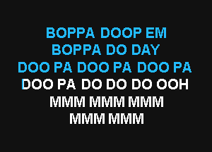 BOPPA DOOP EM
BOPPA DO DAY
DOO PA DOO PA DOO PA
DOO PA DO DO DO 00H
MMM MMM MMM
MMM MMM