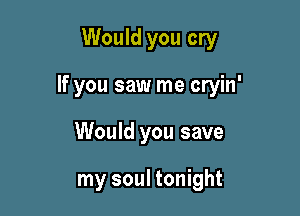 Would you cry

If you saw me cryin'

Would you save

my soul tonight