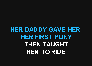 HER DADDY GAVE HER

HER FIRST PONY
THEN TAUGHT

HER TO RIDE
