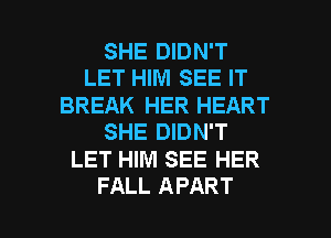 SHE DIDN'T
LET HIM SEE IT

BREAK HER HEART
SHE DIDN'T

LET HIM SEE HER

FALL APART l