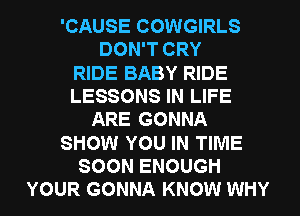 'CAUSE COWGIRLS
DON'T CRY
RIDE BABY RIDE
LESSONS IN LIFE
ARE GONNA
SHOW YOU IN TIME
SOON ENOUGH
YOUR GONNA KNOW WHY