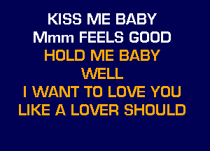 KISS ME BABY
Mmm FEELS GOOD
HOLD ME BABY
WELL
I WANT TO LOVE YOU
LIKE A LOVER SHOULD