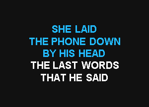 SHE LAID

THE PHONE DOWN
BY HIS HEAD

THE LAST WORDS
THAT HE SAID