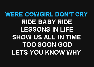 WERE COWGIRL DON'T CRY

RIDE BABY RIDE
LESSONS IN LIFE

SHOW US ALL IN TIME
TOO SOON GOD

LETS YOU KNOW WHY