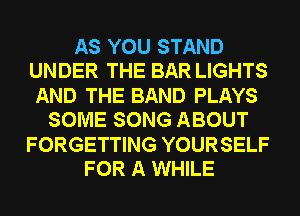 AS YOU STAND
UNDER THE BAR LIGHTS
AND THE BAND PLAYS
SOME SONG ABOUT
FORGETTING YOURSELF
FOR A WHILE