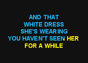 AND THAT
WHITE DRESS
SHE'S WEARING

YOU HAVE N'T SEEN HER
FOR A WHILE