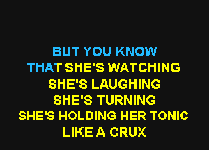 BUT YOU KNOW
THAT SHE'S WATCHING
SHE'S LAUGHING
SHE'S TURNING
SHE'S HOLDING HER TONIC

LIKE A CRUX