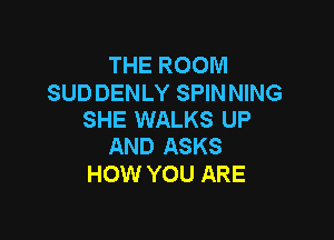 THE ROOM

SUD DENLY SPIN NING
SHE WALKS UP

AND ASKS
HOW YOU ARE