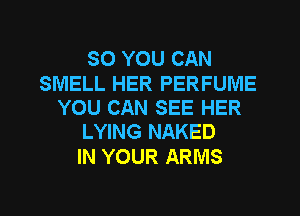SO YOU CAN

SMELL HER PERFUME
YOU CAN SEE HER
LYING NAKED

IN YOUR ARMS