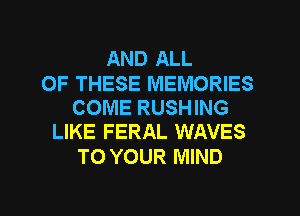 AND ALL

OF THESE MEMORIES
COME RUSHING
LIKE FERAL WAVES

TO YOUR MIND