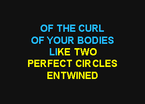 OF THE CURL

OF YOUR BODIES
LIKE TWO

PERFECT CIR CLES
ENTWINED