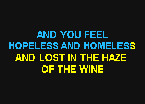 AND YOU FEEL
HOPELESS AND HOMELESS
AND LOST IN THE HAZE
OF THE WINE