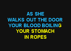 AS SHE

WALKS OUT THE DOOR
YOUR BLOOD BOILING

YOUR STOMACH
IN ROPES