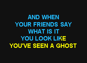 AND WHEN

YOUR FRIENDS SAY
WHAT IS IT

YOU LOOK LIKE
YOU'VE SEEN A GHOST