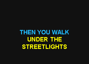 THEN YOU WALK
UNDER THE

STREETLIGHTS