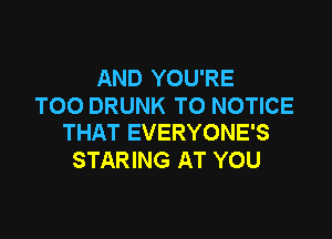 AND YOU'RE
TOO DRUNK TO NOTICE

THAT EVERYONE'S
STARING AT YOU