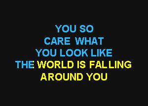 YOU SO

CARE WHAT
YOU LOOK LIKE

THE WORLD IS FAL LING
AROUND YOU