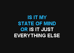IS IT MY
STATE OF MIND

OR IS IT JUST
EVERYTHING ELSE