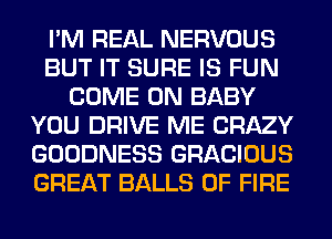 I'M REAL NERVOUS
BUT IT SURE IS FUN
COME ON BABY
YOU DRIVE ME CRAZY
GOODNESS GRACIOUS
GREAT BALLS OF FIRE