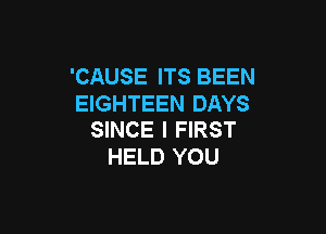 'CAUSE ITS BEEN
EIGHTEEN DAYS

SINCE l FIRST
HELD YOU