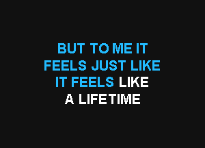 BUT TO ME IT
FEELS JUST LIKE

IT FEELS LIKE
A LIFETIME