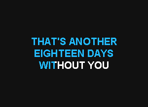 THAT'S ANOTHER
EIGHTEEN DAYS

WITHOUT YOU