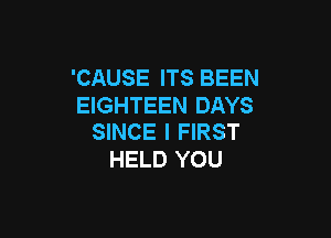 'CAUSE ITS BEEN
EIGHTEEN DAYS

SINCE l FIRST
HELD YOU