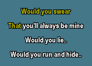 Would you swear

That you'll always be mine

Would you lie..
Would you run and hide..