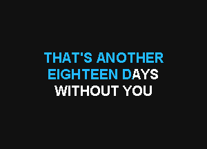 THAT'S ANOTHER
EIGHTEEN DAYS

WITHOUT YOU
