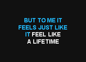 BUT TO ME IT
FEELS JUST LIKE

IT FEEL LIKE
A LIFETIME